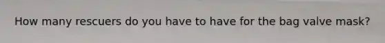 How many rescuers do you have to have for the bag valve mask?