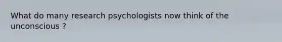 What do many research psychologists now think of the unconscious ?