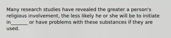 Many research studies have revealed the greater a person's religious involvement, the less likely he or she will be to initiate in_______ or have problems with these substances if they are used.