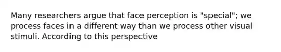 Many researchers argue that face perception is "special"; we process faces in a different way than we process other visual stimuli. According to this perspective