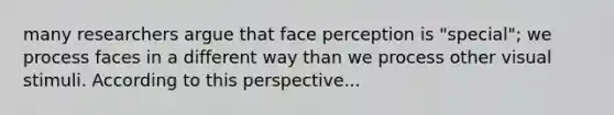 many researchers argue that face perception is "special"; we process faces in a different way than we process other visual stimuli. According to this perspective...