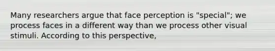 Many researchers argue that face perception is "special"; we process faces in a different way than we process other visual stimuli. According to this perspective,