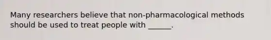 Many researchers believe that non-pharmacological methods should be used to treat people with ______.