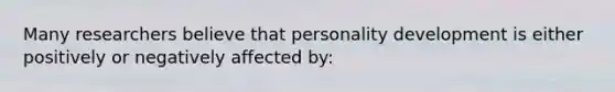 Many researchers believe that personality development is either positively or negatively affected by: