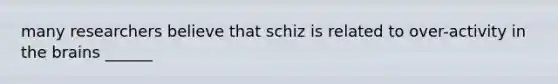 many researchers believe that schiz is related to over-activity in the brains ______