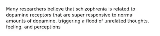 Many researchers believe that schizophrenia is related to dopamine receptors that are super responsive to normal amounts of dopamine, triggering a flood of unrelated thoughts, feeling, and perceptions