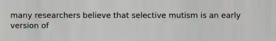 many researchers believe that selective mutism is an early version of