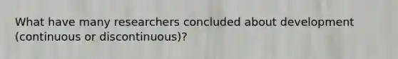 What have many researchers concluded about development (continuous or discontinuous)?