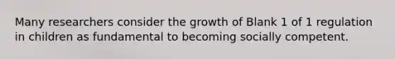 Many researchers consider the growth of Blank 1 of 1 regulation in children as fundamental to becoming socially competent.