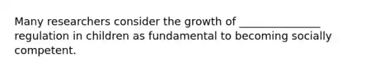 Many researchers consider the growth of _______________ regulation in children as fundamental to becoming socially competent.