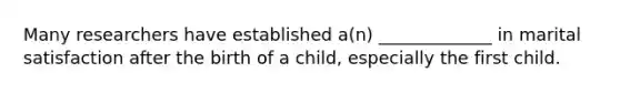 Many researchers have established a(n) _____________ in marital satisfaction after the birth of a child, especially the first child.