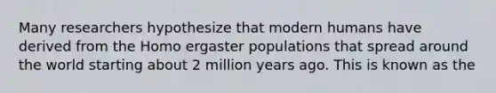 Many researchers hypothesize that modern humans have derived from the Homo ergaster populations that spread around the world starting about 2 million years ago. This is known as the