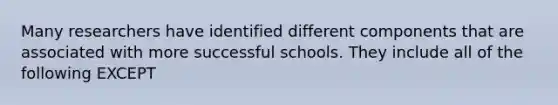 Many researchers have identified different components that are associated with more successful schools. They include all of the following EXCEPT