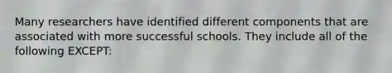 Many researchers have identified different components that are associated with more successful schools. They include all of the following EXCEPT: