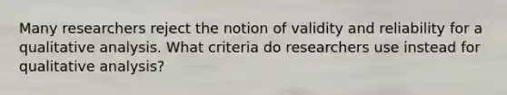 Many researchers reject the notion of validity and reliability for a qualitative analysis. What criteria do researchers use instead for qualitative analysis?