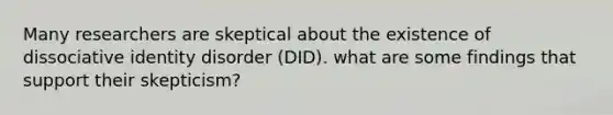 Many researchers are skeptical about the existence of dissociative identity disorder (DID). what are some findings that support their skepticism?