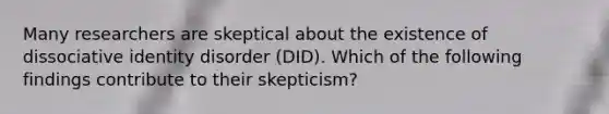 Many researchers are skeptical about the existence of dissociative identity disorder (DID). Which of the following findings contribute to their skepticism?