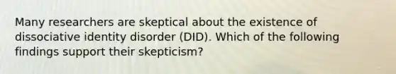 Many researchers are skeptical about the existence of dissociative identity disorder (DID). Which of the following findings support their skepticism?