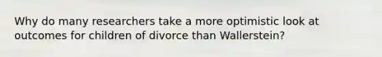 Why do many researchers take a more optimistic look at outcomes for children of divorce than Wallerstein?