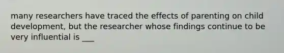 many researchers have traced the effects of parenting on child development, but the researcher whose findings continue to be very influential is ___