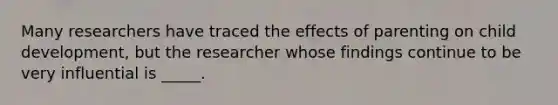 Many researchers have traced the effects of parenting on child development, but the researcher whose findings continue to be very influential is _____.