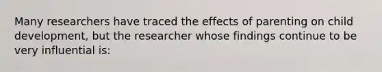 Many researchers have traced the effects of parenting on child development, but the researcher whose findings continue to be very influential is: