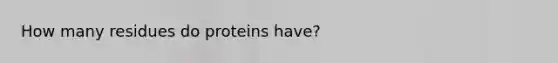 How many residues do proteins have?