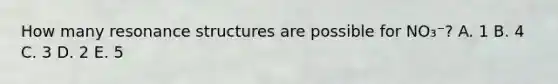 How many resonance structures are possible for NO₃⁻? A. 1 B. 4 C. 3 D. 2 E. 5