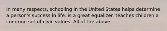 In many respects, schooling in the United States helps determine a person's success in life. is a great equalizer. teaches children a common set of civic values. All of the above