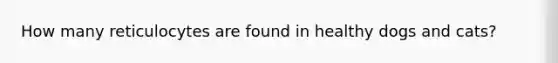 How many reticulocytes are found in healthy dogs and cats?