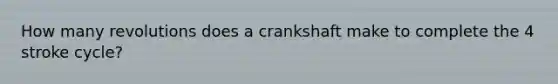 How many revolutions does a crankshaft make to complete the 4 stroke cycle?