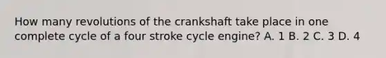 How many revolutions of the crankshaft take place in one complete cycle of a four stroke cycle engine? A. 1 B. 2 C. 3 D. 4