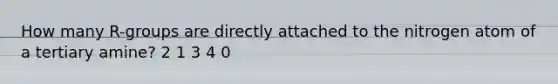 How many R-groups are directly attached to the nitrogen atom of a tertiary amine? 2 1 3 4 0