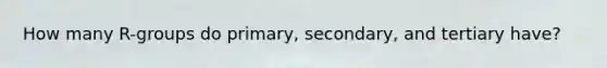 How many R-groups do primary, secondary, and tertiary have?