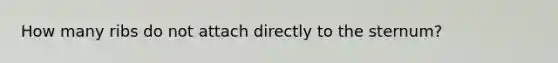 How many ribs do not attach directly to the sternum?