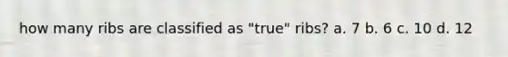 how many ribs are classified as "true" ribs? a. 7 b. 6 c. 10 d. 12