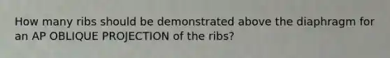 How many ribs should be demonstrated above the diaphragm for an AP OBLIQUE PROJECTION of the ribs?