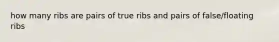 how many ribs are pairs of true ribs and pairs of false/floating ribs