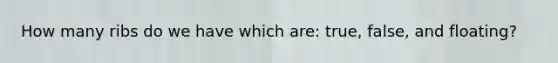 How many ribs do we have which are: true, false, and floating?