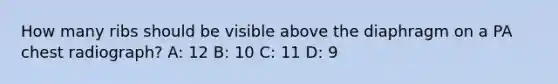 How many ribs should be visible above the diaphragm on a PA chest radiograph? A: 12 B: 10 C: 11 D: 9