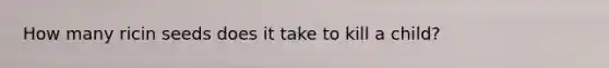 How many ricin seeds does it take to kill a child?