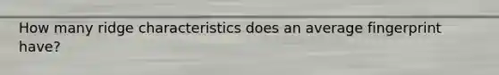 How many ridge characteristics does an average fingerprint have?