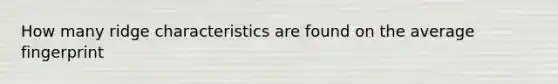 How many ridge characteristics are found on the average fingerprint