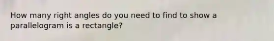 How many <a href='https://www.questionai.com/knowledge/kIh722csLJ-right-angle' class='anchor-knowledge'>right angle</a>s do you need to find to show a parallelogram is a rectangle?