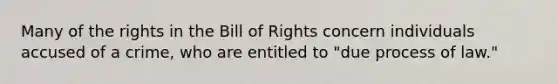 Many of the rights in the Bill of Rights concern individuals accused of a crime, who are entitled to "due process of law."