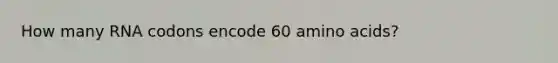 How many RNA codons encode 60 amino acids?