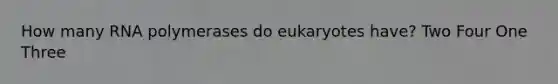 How many RNA polymerases do eukaryotes have? Two Four One Three