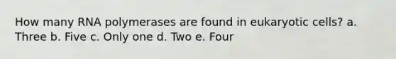 How many RNA polymerases are found in eukaryotic cells? a. Three b. Five c. Only one d. Two e. Four