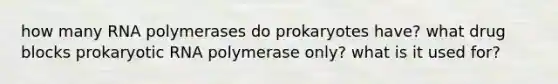 how many RNA polymerases do prokaryotes have? what drug blocks prokaryotic RNA polymerase only? what is it used for?