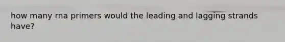 how many rna primers would the leading and lagging strands have?